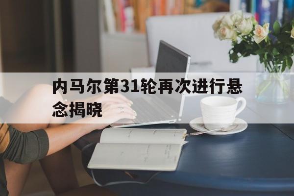 内马尔第31轮再次进行悬念揭晓(内马尔第31轮再次进行悬念揭晓是哪一集) 内马尔第31轮再次进行悬念揭晓(内马尔第31轮再次进行悬念揭晓是哪一集)